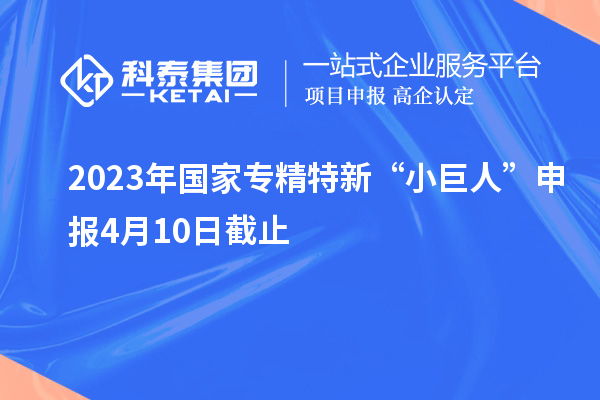 2023年國家專精特新“小巨人”申報4月10日截止