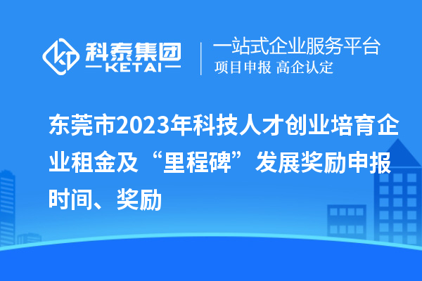 東莞市2023年科技人才創業培育企業租金及“里程碑”發展獎勵申報時間、獎勵