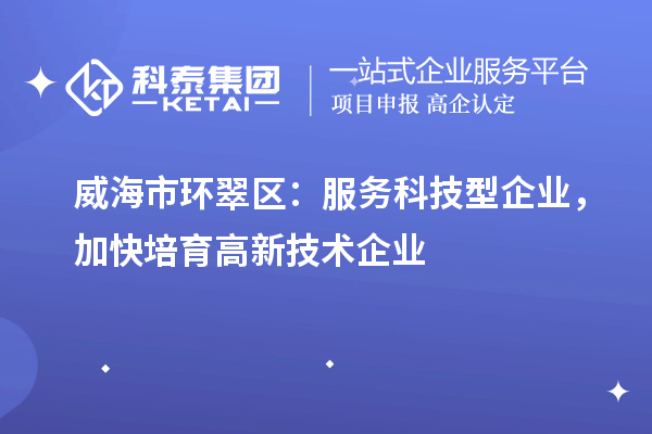 威海市環翠區：服務科技型企業，加快培育高新技術企業