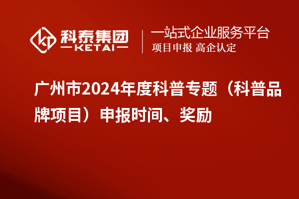 廣州市2024年度科普專題（科普品牌項目）申報時間、獎勵