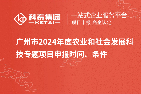 廣州市2024年度農業和社會發展科技專題項目申報時間、條件