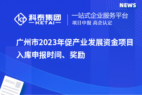 廣州市2023年促產(chǎn)業(yè)發(fā)展資金項目入庫申報時間、獎勵
