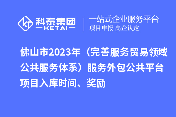 佛山市2023年（完善服務(wù)貿(mào)易領(lǐng)域公共服務(wù)體系）服務(wù)外包公共平臺項目入庫時間、獎勵