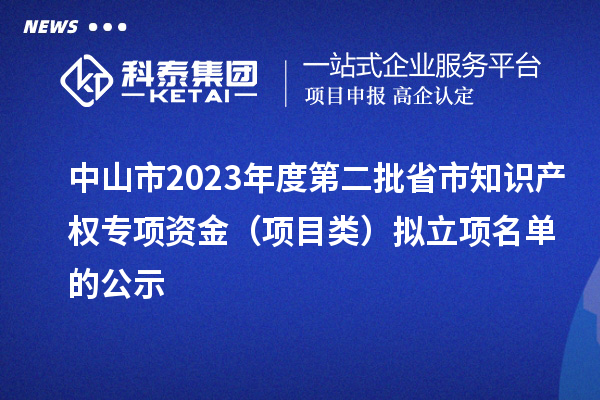 中山市2023年度第二批省市知識(shí)產(chǎn)權(quán)專項(xiàng)資金（項(xiàng)目類）擬立項(xiàng)名單的公示