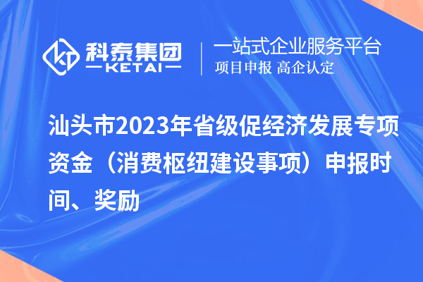 汕頭市2023年省級(jí)促經(jīng)濟(jì)發(fā)展專(zhuān)項(xiàng)資金（消費(fèi)樞紐建設(shè)事項(xiàng)）申報(bào)時(shí)間、獎(jiǎng)勵(lì)