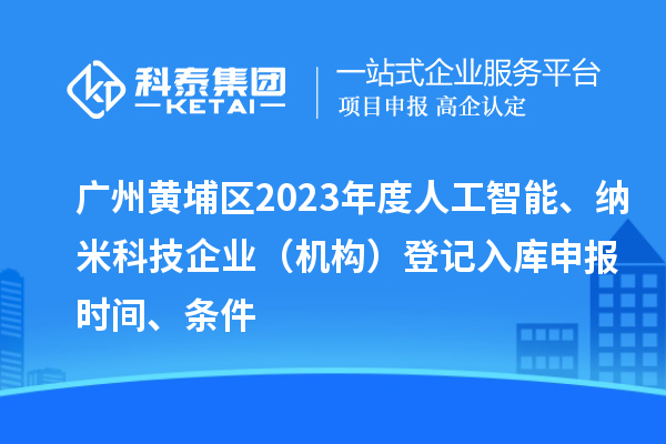 廣州黃埔區(qū)2023年度人工智能、納米科技企業(yè)（機(jī)構(gòu)）登記入庫(kù)申報(bào)時(shí)間、條件