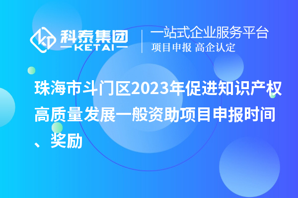 珠海市斗門區(qū)2023年促進(jìn)知識產(chǎn)權(quán)高質(zhì)量發(fā)展一般資助項目申報時間、獎勵