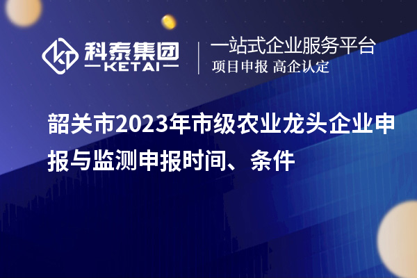 韶關(guān)市2023年市級(jí)農(nóng)業(yè)龍頭企業(yè)申報(bào)與監(jiān)測(cè)申報(bào)時(shí)間、條件