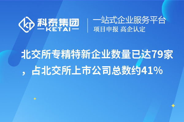 北交所專精特新企業數量已達79家,占北交所上市公司總數約41%
