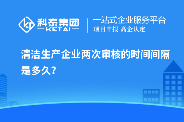 清潔生產企業兩次審核的時間間隔是多久？