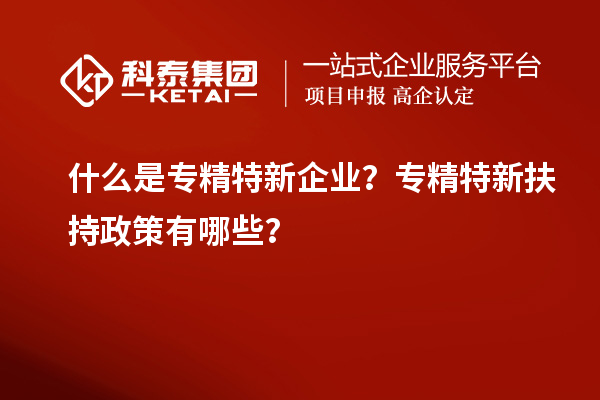 什么是專精特新企業？專精特新扶持政策有哪些？