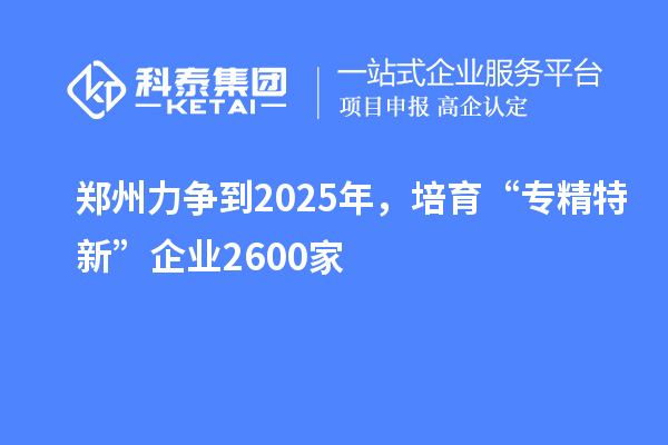 鄭州力爭到2025年，培育“專精特新”企業2600家