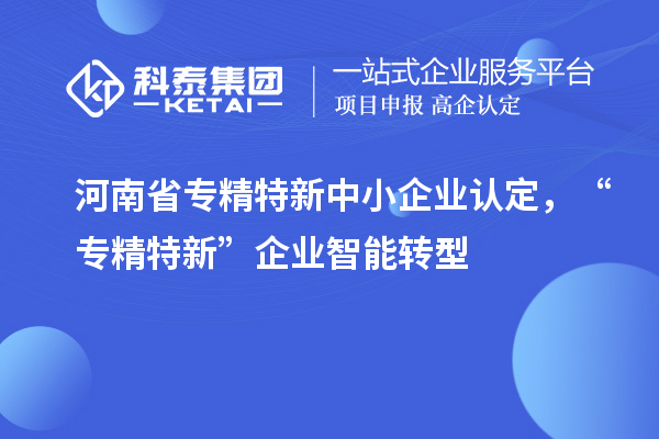 河南省<a href=http://m.duckwijs.com/fuwu/zhuanjingtexin.html target=_blank class=infotextkey>專精特新中小企業</a>認定，“專精特新”企業智能轉型