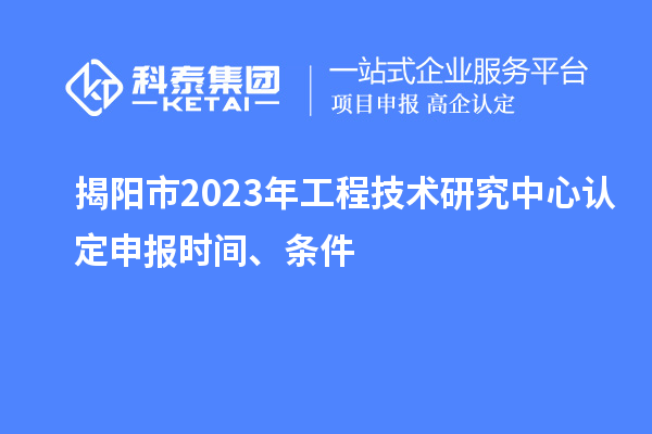 揭陽市2023年工程技術(shù)研究中心認(rèn)定申報(bào)時(shí)間、條件