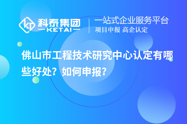 佛山市工程技術研究中心認定有哪些好處?如何申報?