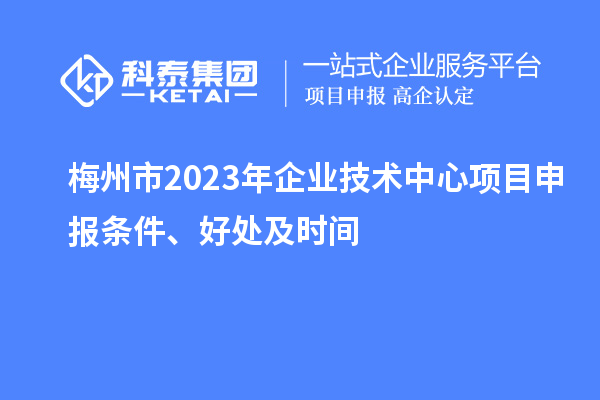 梅州市2023年企業(yè)技術中心<a href=http://m.duckwijs.com/shenbao.html target=_blank class=infotextkey>項目申報</a>條件、好處及時間