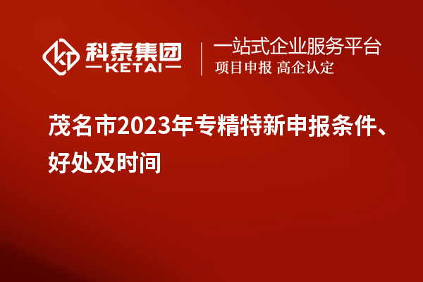 茂名市2023年<a href=http://m.duckwijs.com/zjtx/ target=_blank class=infotextkey>專精特新申報條件</a>、好處及時間