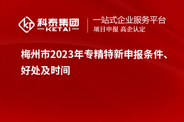 梅州市2023年<a href=http://m.duckwijs.com/zjtx/ target=_blank class=infotextkey>專精特新申報條件</a>、好處及時間