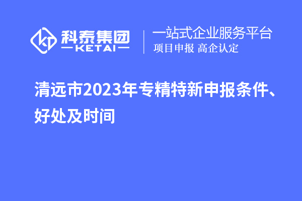 清遠市2023年<a href=http://m.duckwijs.com/zjtx/ target=_blank class=infotextkey>專精特新申報條件</a>、好處及時間