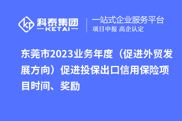 東莞市2023業(yè)務年度（促進外貿(mào)發(fā)展方向）促進投保出口信用保險項目時間、獎勵
