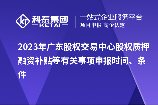 2023年廣東股權交易中心股權質押融資補貼等有關事項申報時間、條件
