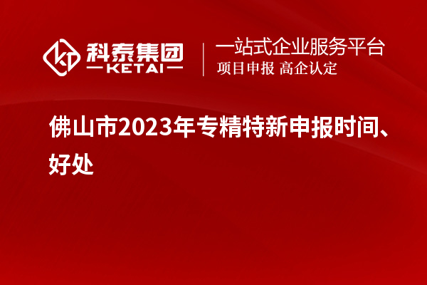 佛山市2023年<a href=http://m.duckwijs.com/zjtx/ target=_blank class=infotextkey>專精特新申報時間</a>、好處