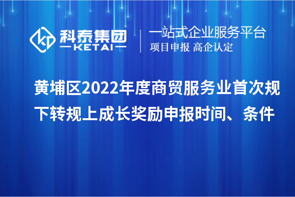 黃埔區(qū)2022年度商貿服務業(yè)首次規(guī)下轉規(guī)上成長獎勵申報時間、條件