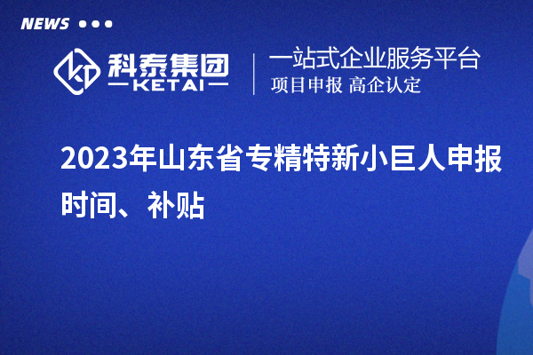 2023年山東省<a href=http://m.duckwijs.com/fuwu/zhuanjingtexin.html target=_blank class=infotextkey>專精特新小巨人申報</a>時間、補貼