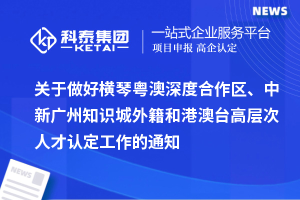 關于做好橫琴粵澳深度合作區、中新廣州知識城外籍和港澳臺高層次人才認定工作的通知