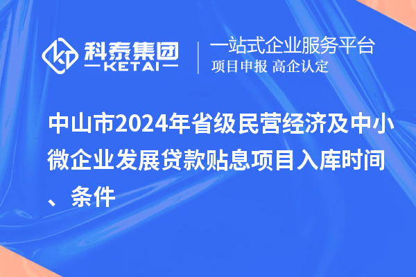 中山市2024年省級民營經濟及中小微企業發展貸款貼息項目入庫時間、條件