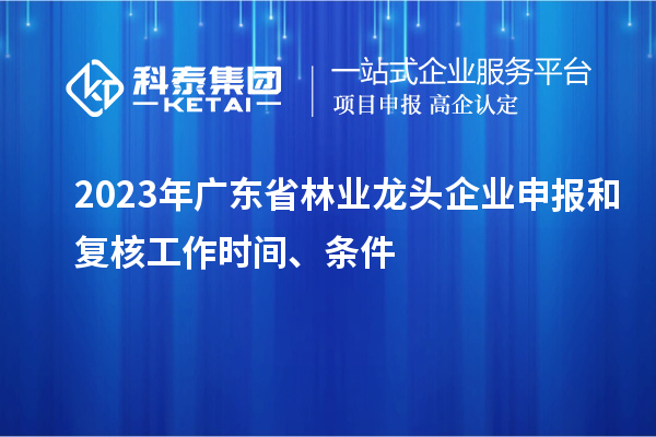 2023年廣東省林業龍頭企業申報和復核工作時間、條件