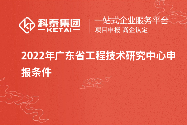 2022年<a href=http://m.duckwijs.com/fuwu/gongchengzhongxin.html target=_blank class=infotextkey>廣東省工程技術(shù)研究中心</a>申報條件