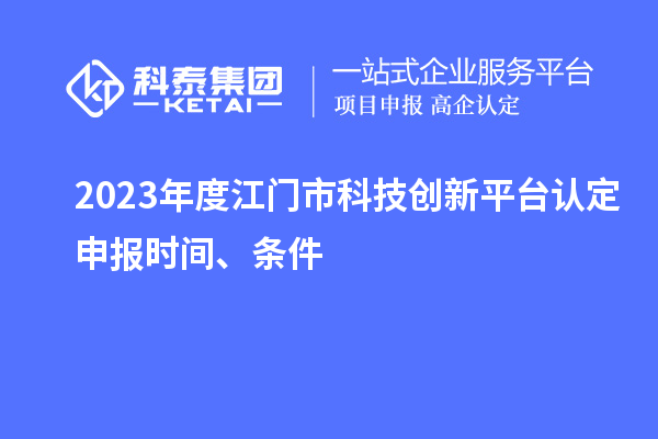 2023年度江門市科技創新平臺認定申報時間、條件