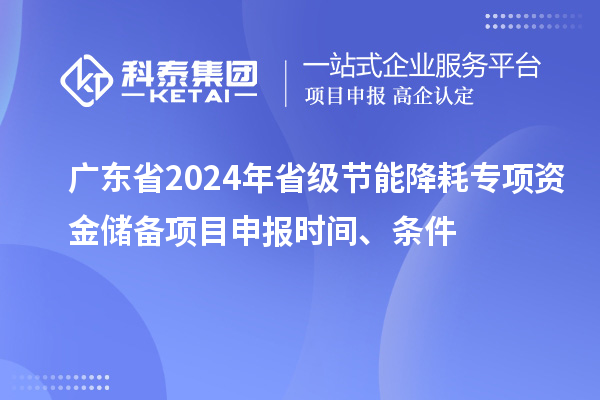 廣東省2024年省級節能降耗專項資金儲備<a href=http://m.duckwijs.com/shenbao.html target=_blank class=infotextkey>項目申報</a>時間、條件