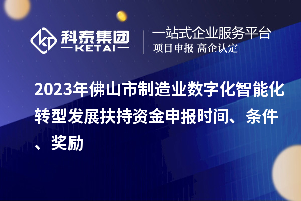 2023年佛山市制造業數字化智能化轉型發展扶持資金申報時間、條件、獎勵
