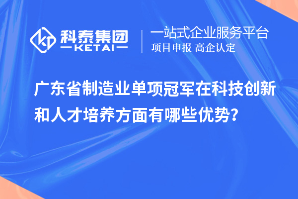 廣東省制造業單項冠軍在科技創新和人才培養方面有哪些優勢？