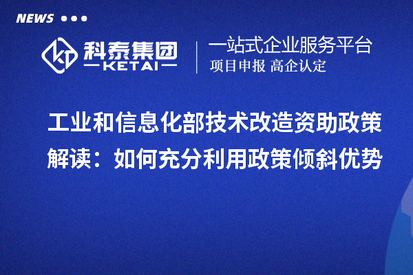  工業和信息化部技術改造資助政策解讀：如何充分利用政策傾斜優勢