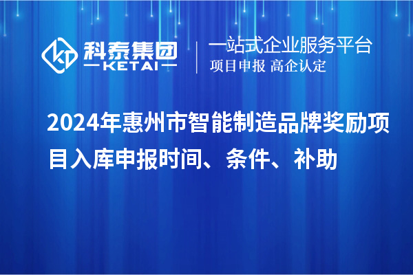 2024年惠州市智能制造品牌獎(jiǎng)勵(lì)項(xiàng)目入庫申報(bào)時(shí)間、條件、補(bǔ)助