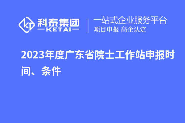 2023年度廣東省院士工作站申報時間、條件