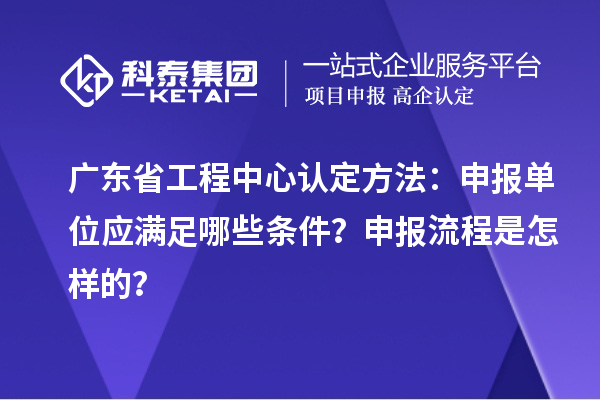 廣東省工程中心認定方法：申報單位應滿足哪些條件？申報流程是怎樣的？