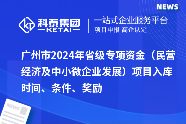 廣州市2024年省級專項資金（民營經濟及中小微企業發展）項目入庫時間、條件、獎勵