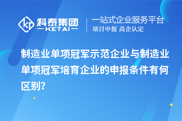 制造業單項冠軍示范企業與制造業單項冠軍培育企業的申報條件有何區別？