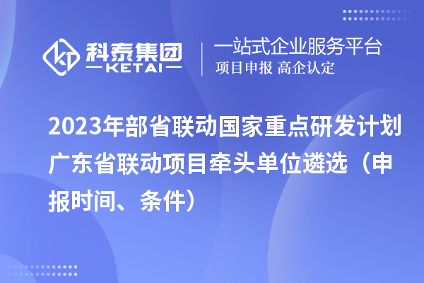 2023年部省聯動國家重點研發計劃廣東省聯動項目牽頭單位遴選(申報時間、條件)