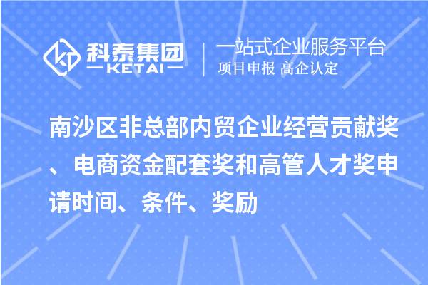 南沙區非總部內貿企業經營貢獻獎、電商資金配套獎和高管人才獎申請時間、條件、獎勵