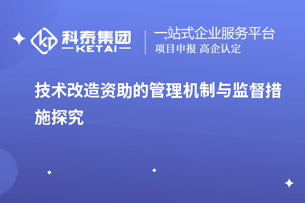 技術改造資助的管理機制與監督措施探究