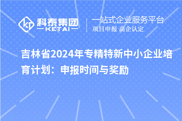 吉林省2024年<a href=http://m.duckwijs.com/fuwu/zhuanjingtexin.html target=_blank class=infotextkey>專精特新中小企業</a>培育計劃：申報時間與獎勵