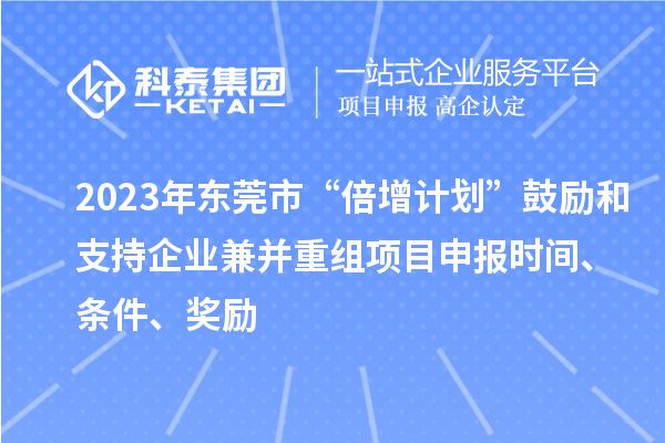2023年東莞市“倍增計劃”鼓勵和支持企業兼并重組項目申報時間、條件、獎勵