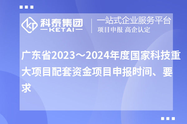 廣東省2023～2024年度國家科技重大項目配套資金<a href=http://m.duckwijs.com/shenbao.html target=_blank class=infotextkey>項目申報</a>時間、要求
