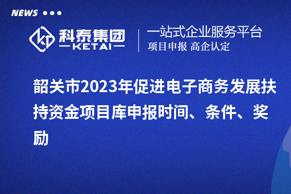 韶關市2023年促進電子商務發展扶持資金項目庫申報時間、條件、獎勵
