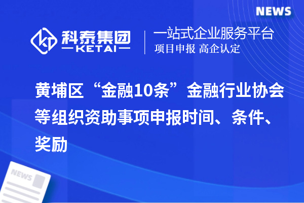 黃埔區“金融10條”金融行業協會等組織資助事項申報時間、條件、獎勵